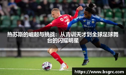 热苏斯的崛起与挑战：从青训天才到全球足球舞台的闪耀明星