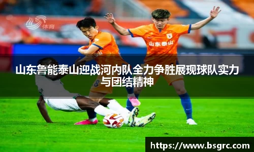 山东鲁能泰山迎战河内队全力争胜展现球队实力与团结精神