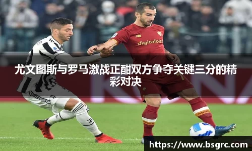 尤文图斯与罗马激战正酣双方争夺关键三分的精彩对决