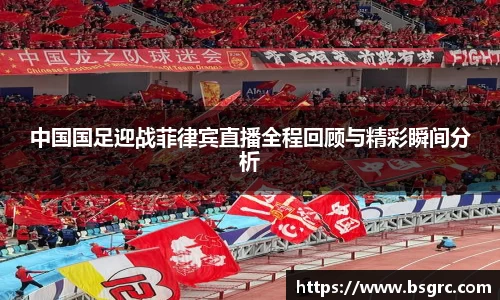 中国国足迎战菲律宾直播全程回顾与精彩瞬间分析
