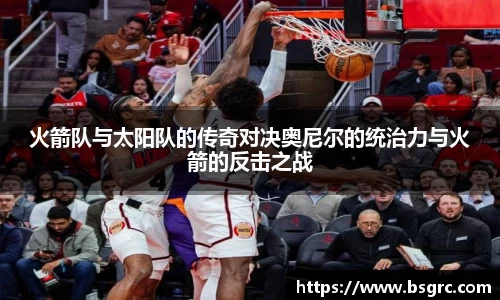 火箭队与太阳队的传奇对决奥尼尔的统治力与火箭的反击之战